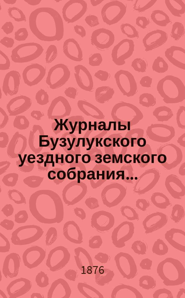 Журналы Бузулукского уездного земского собрания.. : [С докл. Уезд. зем. управы и др. прил. ... XI очередной сессии