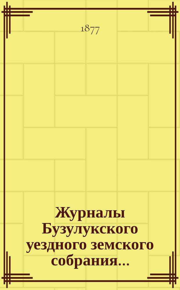 Журналы Бузулукского уездного земского собрания.. : [С докл. Уезд. зем. управы и др. прил. ... XII очередной сессии 1876 г.