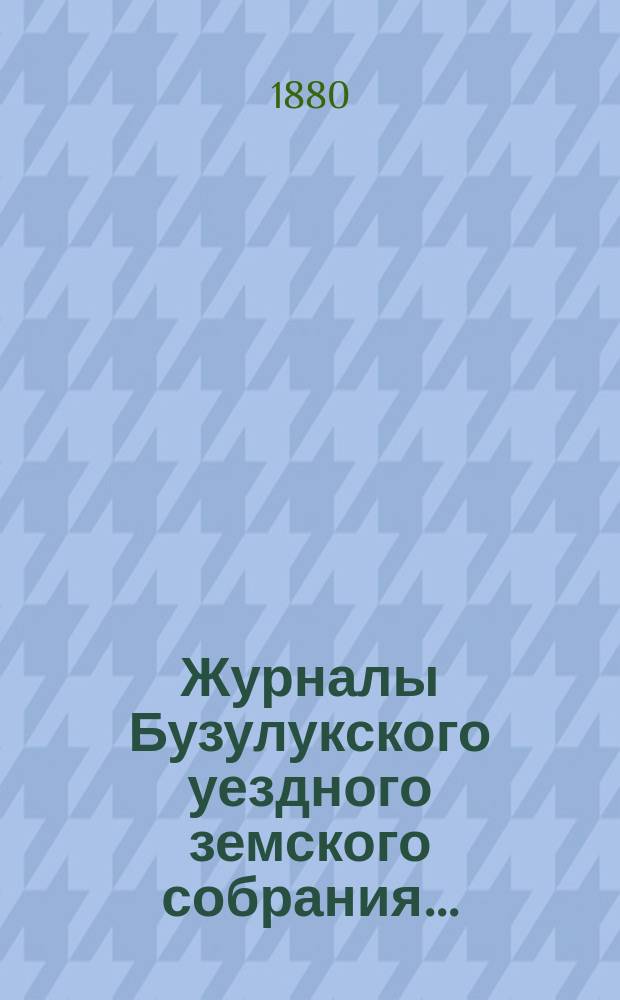 Журналы Бузулукского уездного земского собрания.. : [С докл. Уезд. зем. управы и др. прил. ... очередной сессии с 26 сентября по 28 сентября 1879 г.
