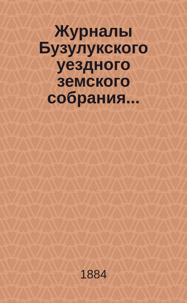 Журналы Бузулукского уездного земского собрания.. : [С докл. Уезд. зем. управы и др. прил. ... XIX очередному : ... XIX очередному Уездному земскому собранию 1883 года