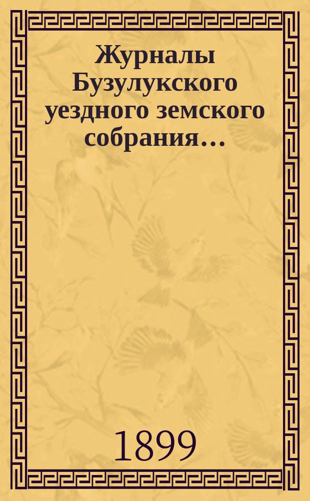Журналы Бузулукского уездного земского собрания.. : [С докл. Уезд. зем. управы и др. прил. ... сессий: очередной - 26 мая и чрезвычайной - 19 сентября и 29 ноября 1898 года