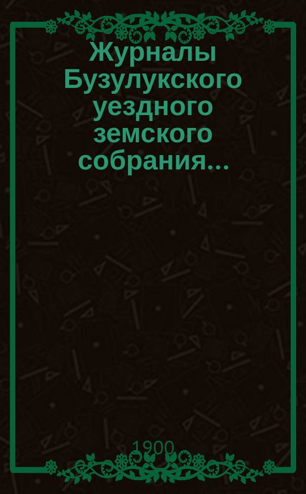 Журналы Бузулукского уездного земского собрания.. : [С докл. Уезд. зем. управы и др. прил. ... очередной сессии 20 сентября 1899 года