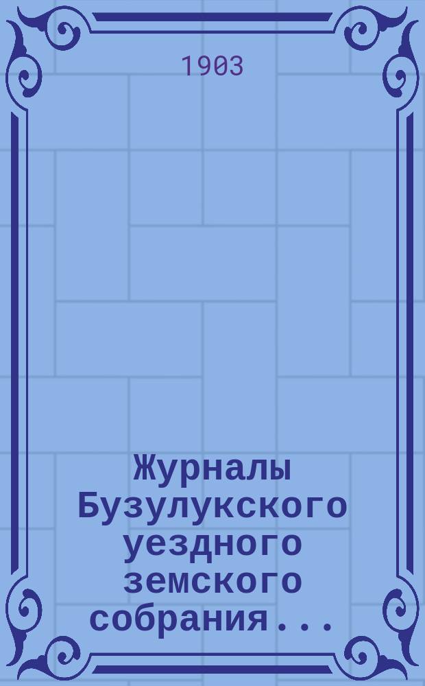 Журналы Бузулукского уездного земского собрания.. : [С докл. Уезд. зем. управы и др. прил. ... чрезвычайных сессий 21-го января и 27-го сентября 1902 г. и XXXVIII очередной сессии