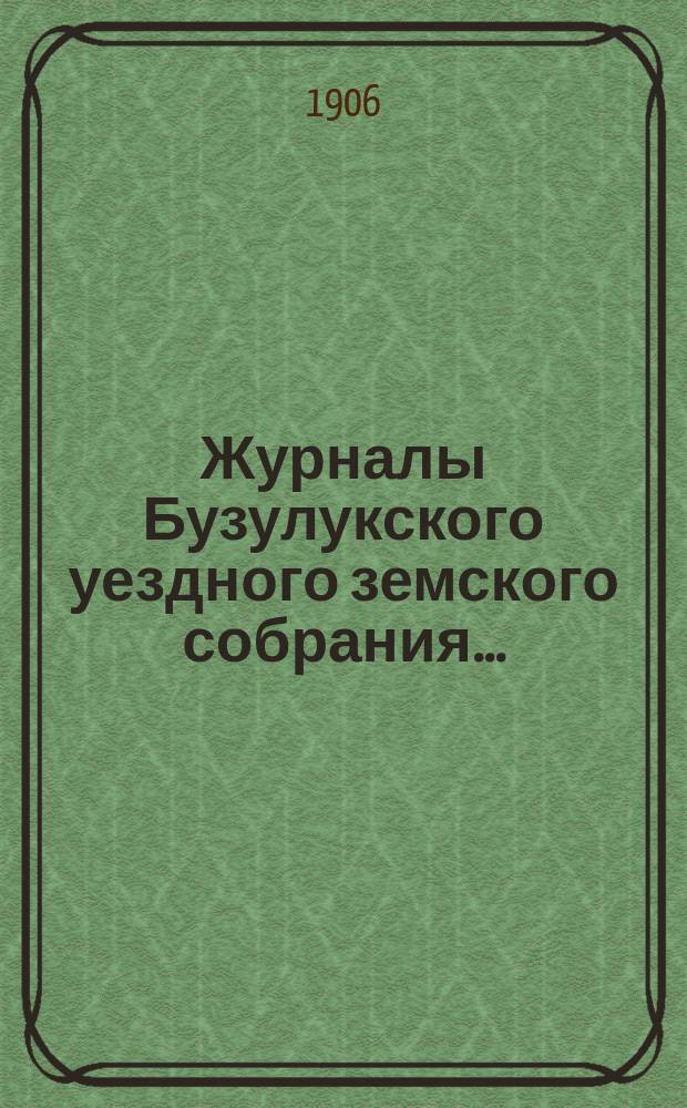 Журналы Бузулукского уездного земского собрания.. : [С докл. Уезд. зем. управы и др. прил. ... сессий: чрезвычайных 22-го мая и 21-го декабря и очередной 21-го сентября 1905 г.
