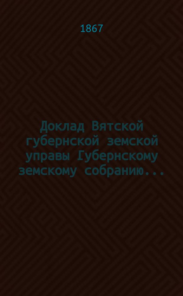 Доклад Вятской губернской земской управы Губернскому земскому собранию...