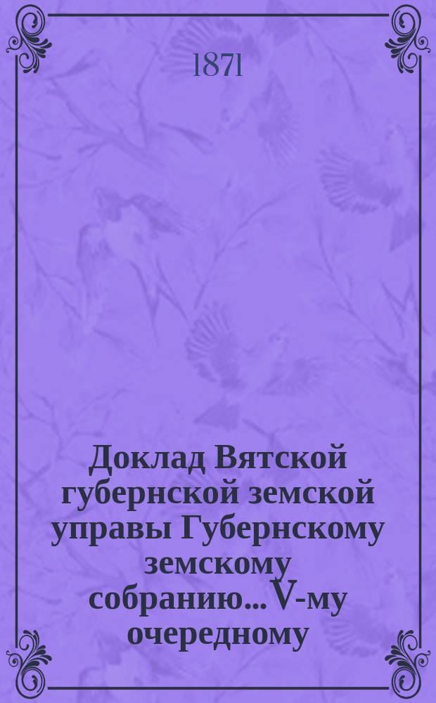 Доклад Вятской губернской земской управы Губернскому земскому собранию... V-му очередному : О введении в Вятской губернии взаимного страхования скота