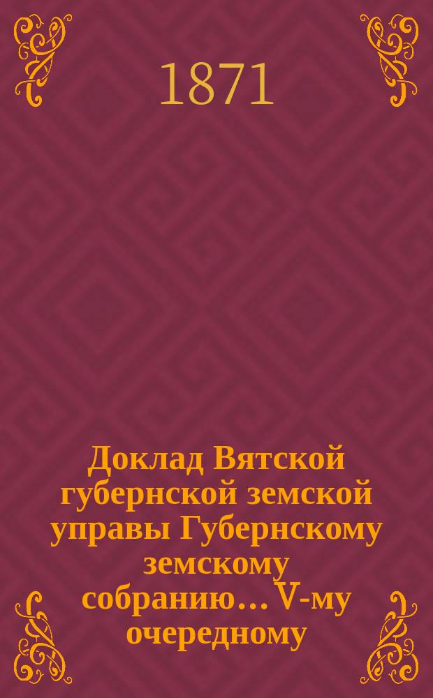 Доклад Вятской губернской земской управы Губернскому земскому собранию... V-му очередному : О действиях Яранской уездной управы по постройке мостов через р. р. Кокшагу и Ярань в 1868 и 1869 г.