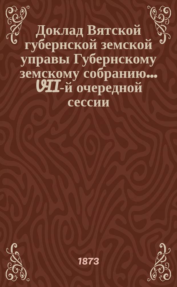 Доклад Вятской губернской земской управы Губернскому земскому собранию... VII-й очередной сессии : По ходатайству Глазовского и Котельнического уездных собраний об отнесении их уездов по земельным имуществам в низшие разряды по раскладке губернского сбора