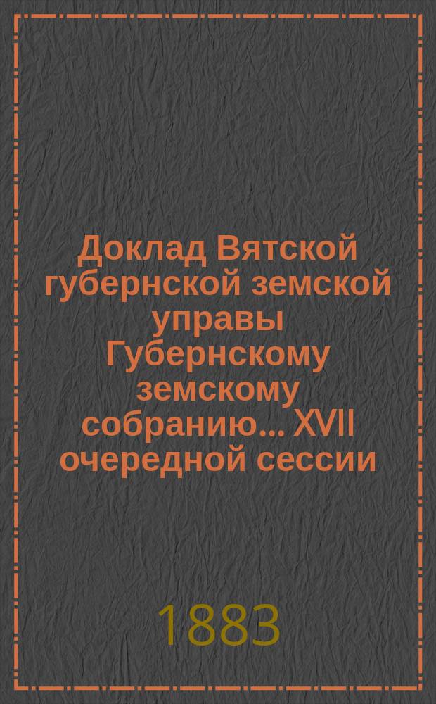 Доклад Вятской губернской земской управы Губернскому земскому собранию... XVII очередной сессии : О выборе на наступающее с 1884 года трехлетие непременных членов присутствий по крестьянским делам