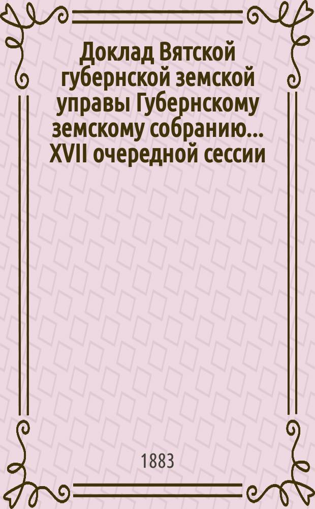 Доклад Вятской губернской земской управы Губернскому земскому собранию... XVII очередной сессии : О ходе взаимного земского страхования от огня строений с 1 января по 1 сентября текущего года