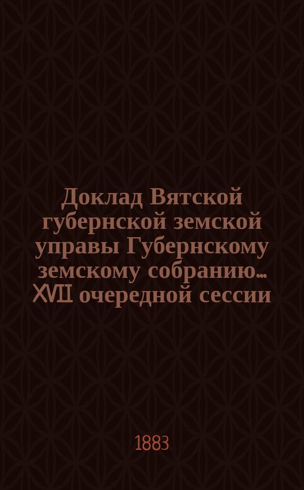 Доклад Вятской губернской земской управы Губернскому земскому собранию... XVII очередной сессии
