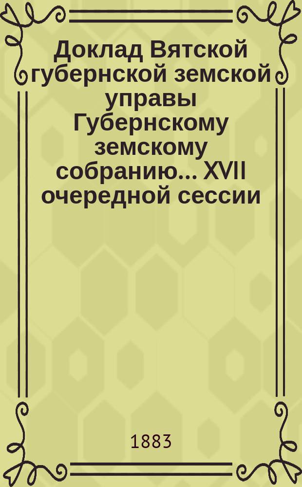 Доклад Вятской губернской земской управы Губернскому земскому собранию... XVII очередной сессии : По поверке отчетностей Яранской, Орловской, Котельнической, Елабужской, Уржумской и Вятской уездных управ о выдаче пособий семействам нижних чинов и ратников ополчения, призванных на действительную службу за время с 1877 г. по 1880 год