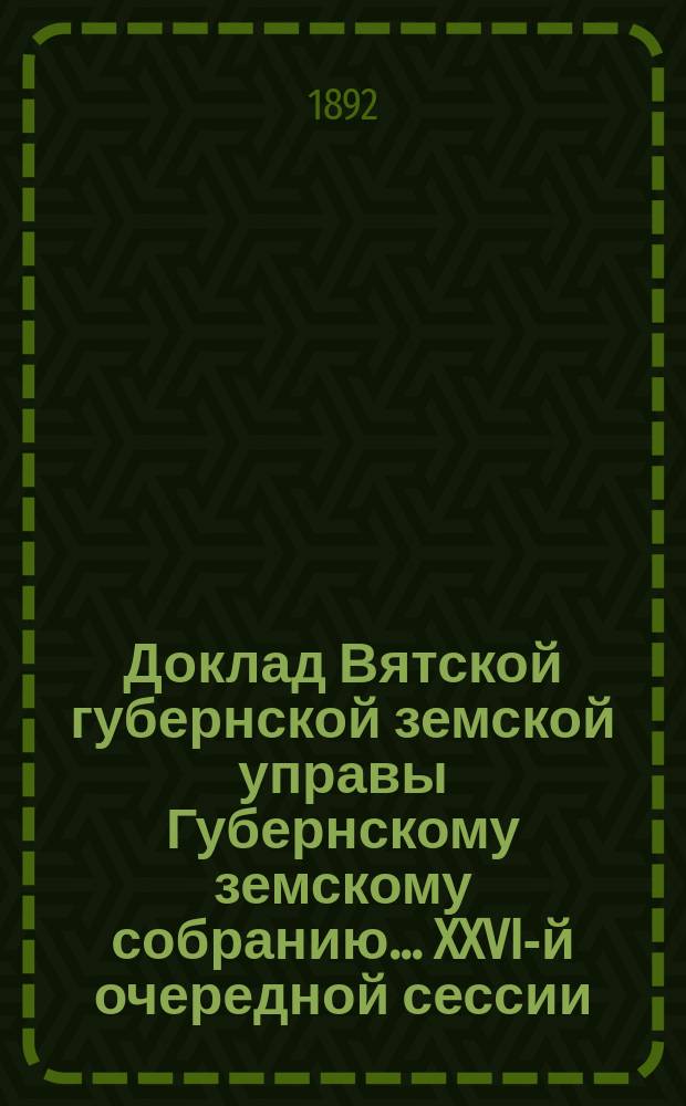 Доклад Вятской губернской земской управы Губернскому земскому собранию... XXVI-й очередной сессии : О Вятском земском ремесленном училище и общежитии при нем