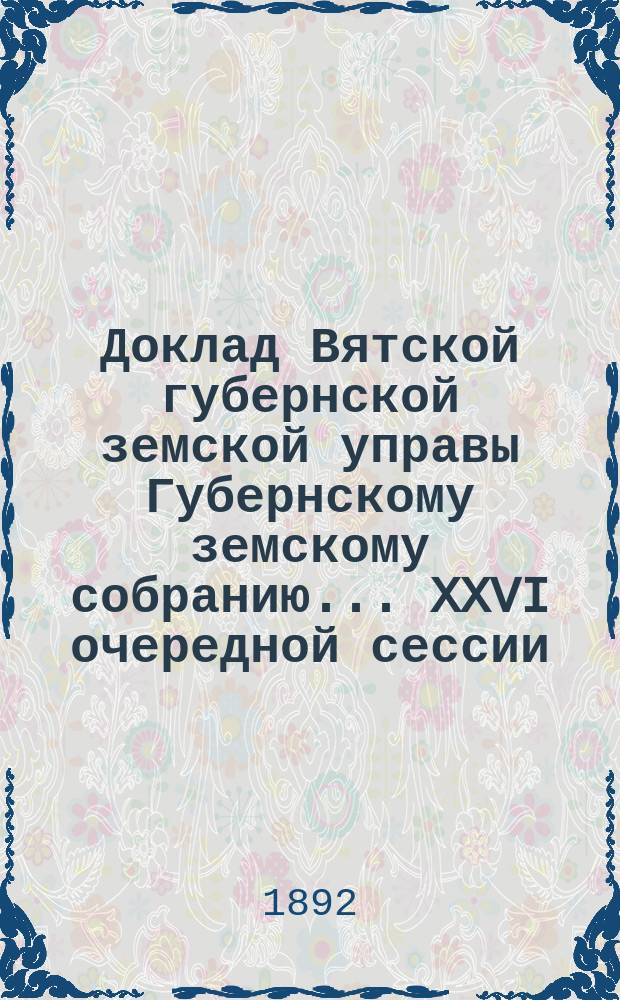 Доклад Вятской губернской земской управы Губернскому земскому собранию... XXVI очередной сессии : О стипендиатах Вятского губернского земства в высших учебных заведениях