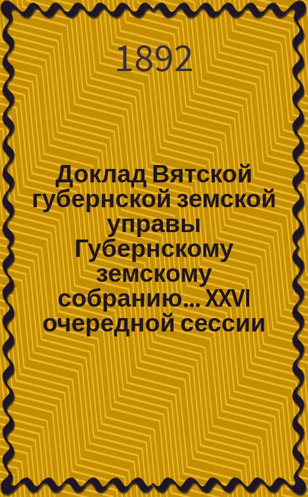 Доклад Вятской губернской земской управы Губернскому земскому собранию... XXVI очередной сессии : О ходе взаимного земского страхования от огня строений за 8 месяцев текущего года (с января по сентябрь)