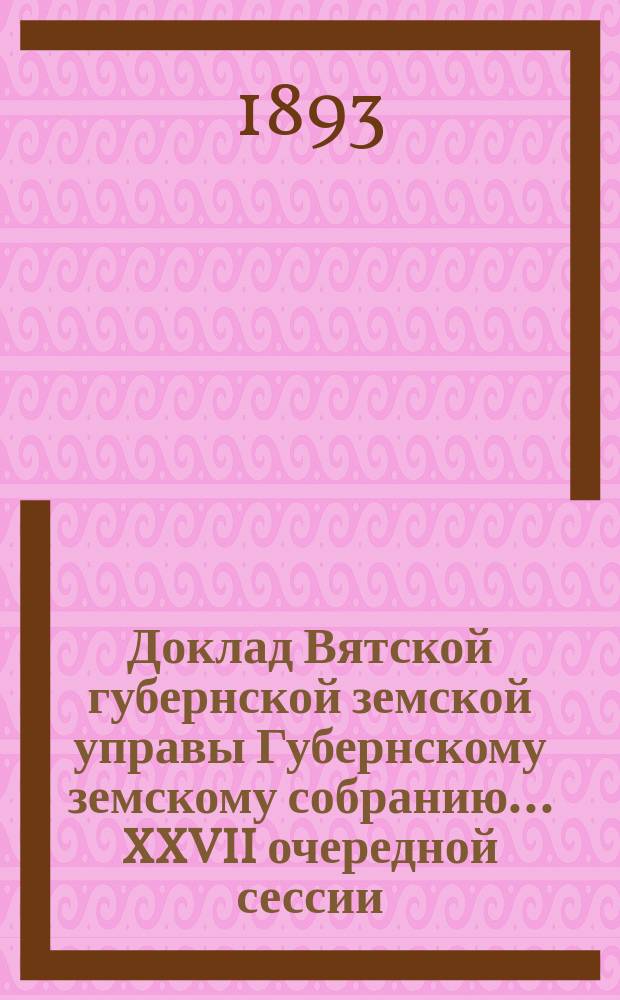 Доклад Вятской губернской земской управы Губернскому земскому собранию... XXVII очередной сессии : О расширении операций по добровольному страхованию путем приема городских имуществ на земский страх