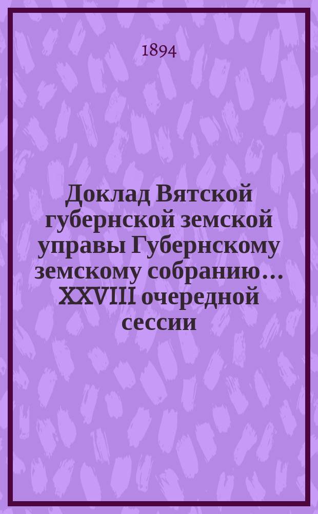 Доклад Вятской губернской земской управы Губернскому земскому собранию... XXVIII очередной сессии : О выборе в состав Губернского по земским и городским делам присутствия члена от Губернского земского собрания