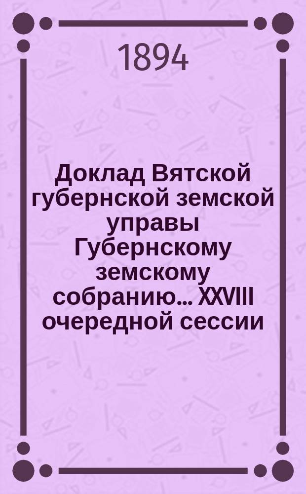Доклад Вятской губернской земской управы Губернскому земскому собранию... XXVIII очередной сессии : О размере кредита на отбывание этапной повинности в 1895 году