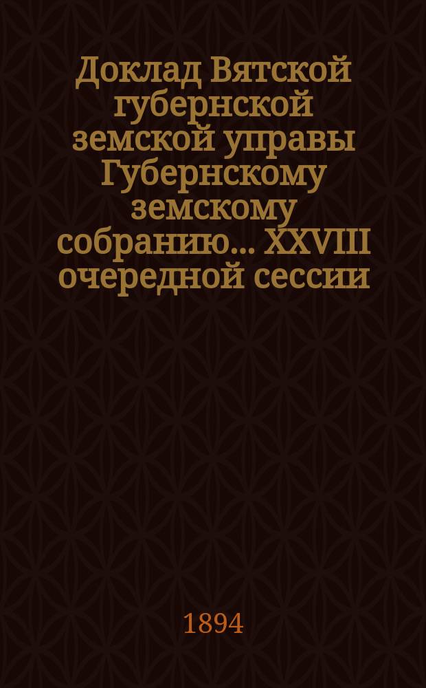 Доклад Вятской губернской земской управы Губернскому земскому собранию... XXVIII очередной сессии : Об ассигновании на будущий 1895 год из запасного капитала Губернского земства кредита для выдачи ссуд уездным земствам на исправление и пополнение хлебозапасных общественных магазинов