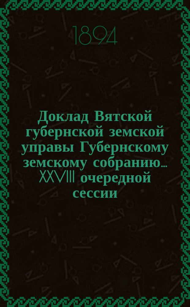 Доклад Вятской губернской земской управы Губернскому земскому собранию... XXVIII очередной сессии : Об учреждении в Вятской губернии для земских служащих эмеритальной кассы