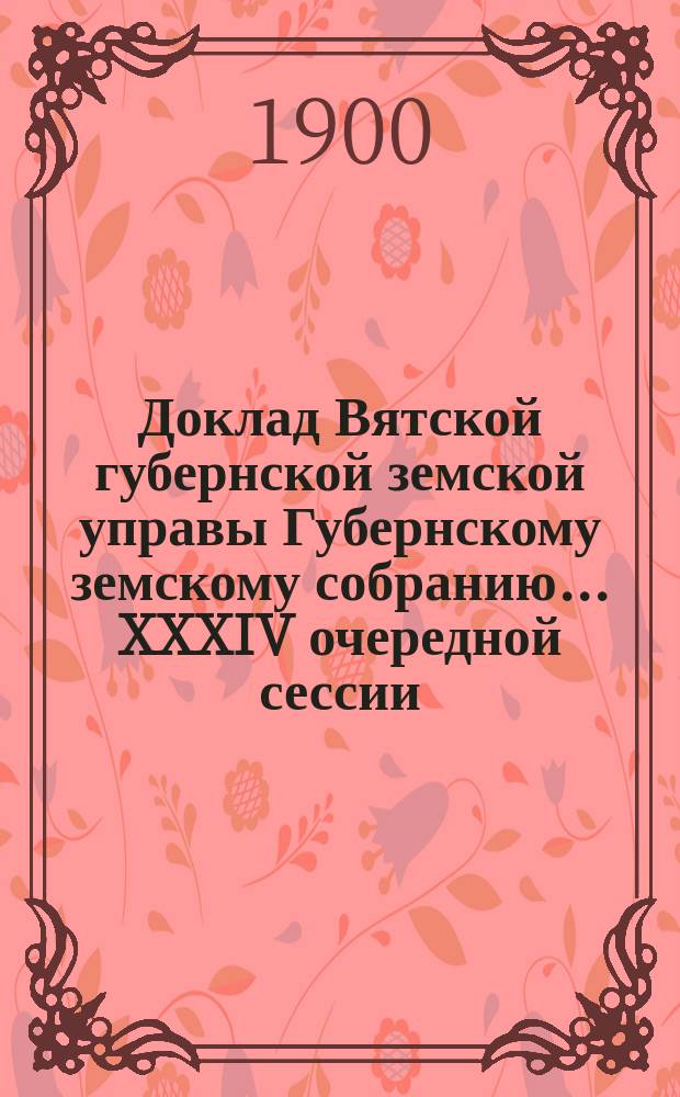 Доклад Вятской губернской земской управы Губернскому земскому собранию... XXXIV очередной сессии : О земской эмеритуре