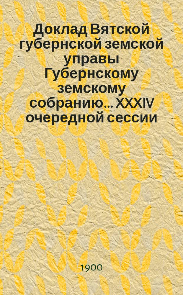 Доклад Вятской губернской земской управы Губернскому земскому собранию... XXXIV очередной сессии : О стипендиатах Вятского губернского земства в высших учебных заведениях
