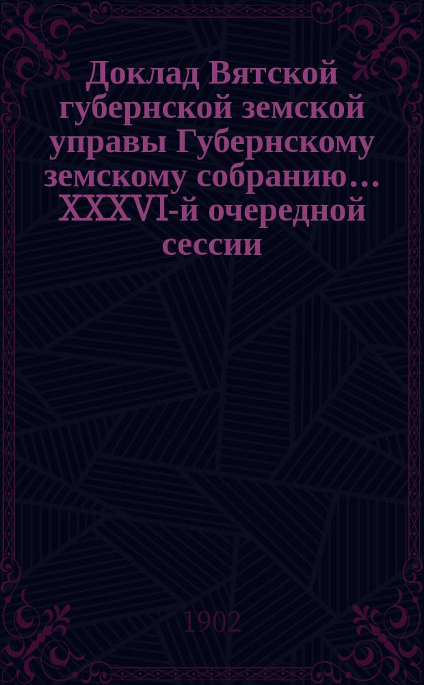 Доклад Вятской губернской земской управы Губернскому земскому собранию... XXXVI-й очередной сессии : О возбуждении ходатайства о неприменении к Вятской губернии ветеринарно-санитарного закона 12 июня 1902 года