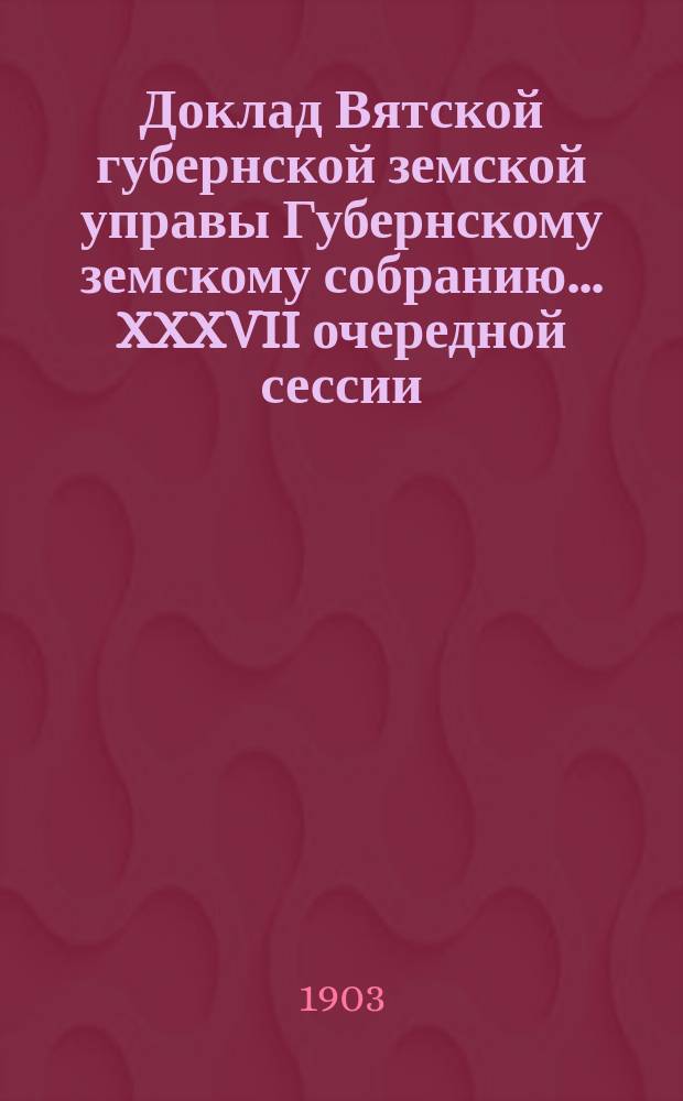 Доклад Вятской губернской земской управы Губернскому земскому собранию... XXXVII очередной сессии : О результатах составления страховых списков по закону 25 декабря 1901 года