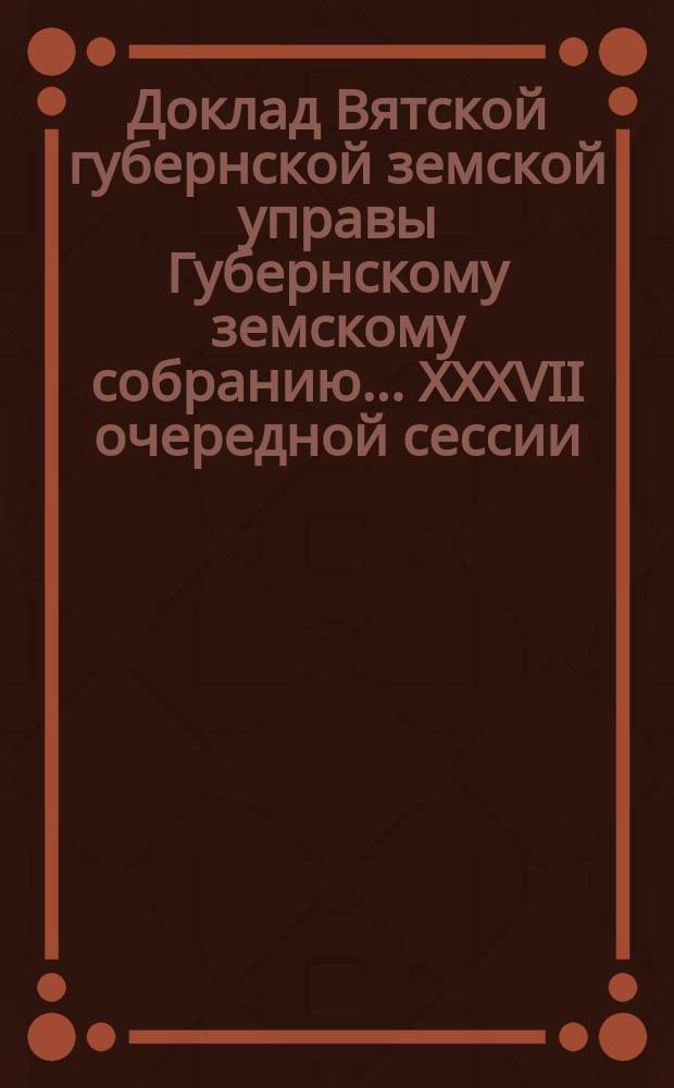 Доклад Вятской губернской земской управы Губернскому земскому собранию... XXXVII очередной сессии : О ходе взаимного земского страхования за 8 месяцев 1903 года. (С 1-го янв. по 1-е сент.)