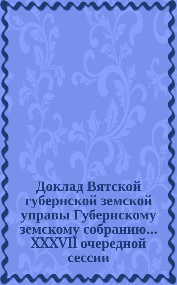 Доклад Вятской губернской земской управы Губернскому земскому собранию... XXXVII очередной сессии : О Черепичном заводе