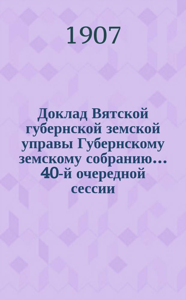 Доклад Вятской губернской земской управы Губернскому земскому собранию... 40-й очередной сессии : О деятельности Вятской земской сельскохозяйственной опытной станции и семенного хозяйства в 1907 году