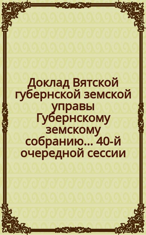 Доклад Вятской губернской земской управы Губернскому земскому собранию... 40-й очередной сессии : О Сарапульской сельскохозяйственно-кустарно-промышленной выставке