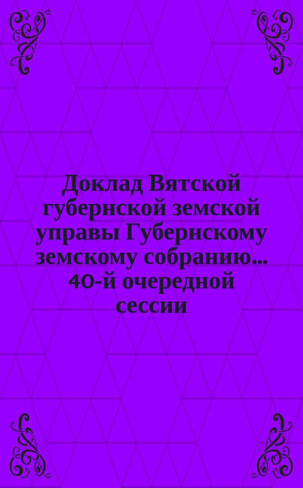 Доклад Вятской губернской земской управы Губернскому земскому собранию... 40-й очередной сессии : О фермах Губернского земства