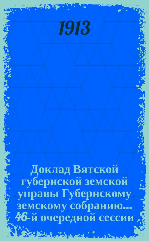 Доклад Вятской губернской земской управы Губернскому земскому собранию... 46-й очередной сессии : По дорожным ходатайствам уездных земских собраний, сельских обществ и частных лиц
