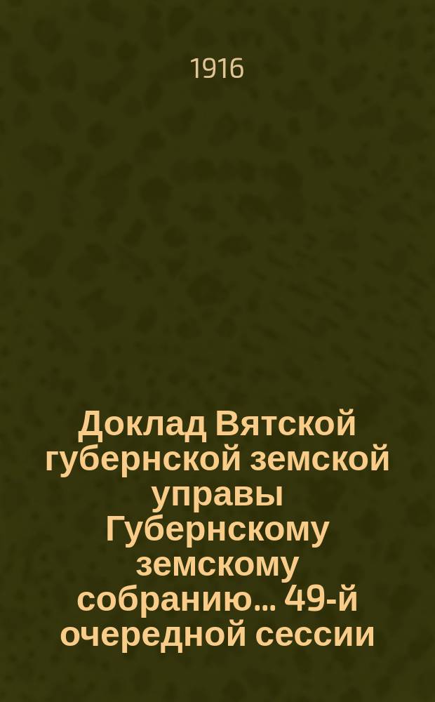 Доклад Вятской губернской земской управы Губернскому земскому собранию... 49-й очередной сессии : О произведенных в 1916 году оценочных работах и о смете на производство их в 1917 году