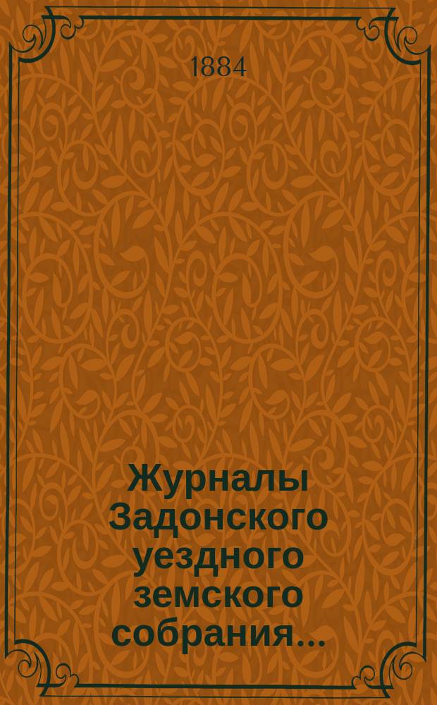 Журналы Задонского уездного земского собрания.. : С докл. Управы и прил. к ним. очередного... сессии 1883 года