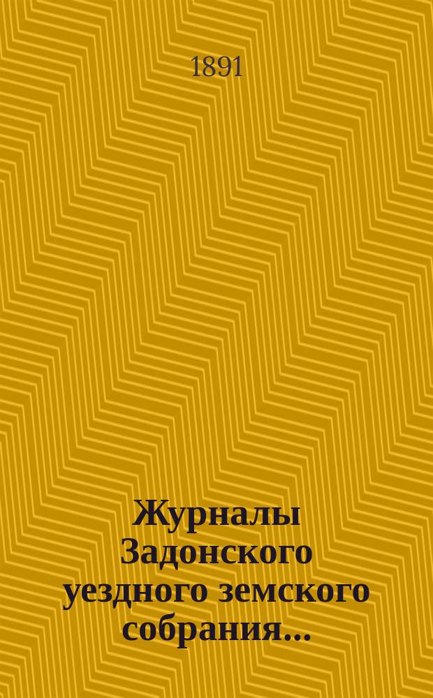 Журналы Задонского уездного земского собрания.. : С докл. Управы и прил. к ним. очередного... сессии 1890 года