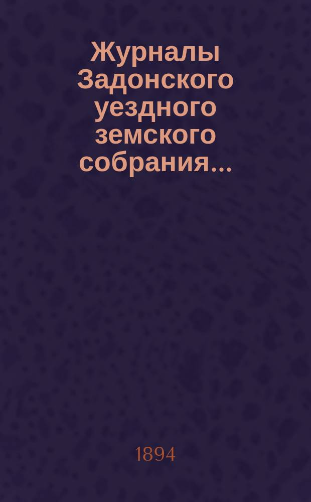 Журналы Задонского уездного земского собрания.. : С докл. Управы и прил. к ним. очередного... сессии 1893 года