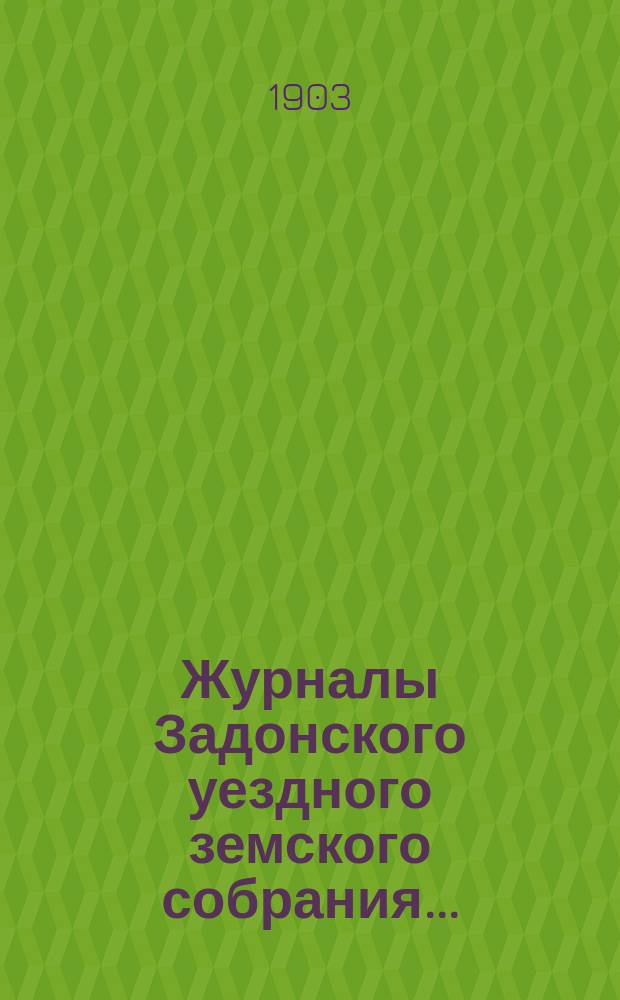 Журналы Задонского уездного земского собрания.. : С докл. Управы и прил. к ним. очередного... сессии 1902 года