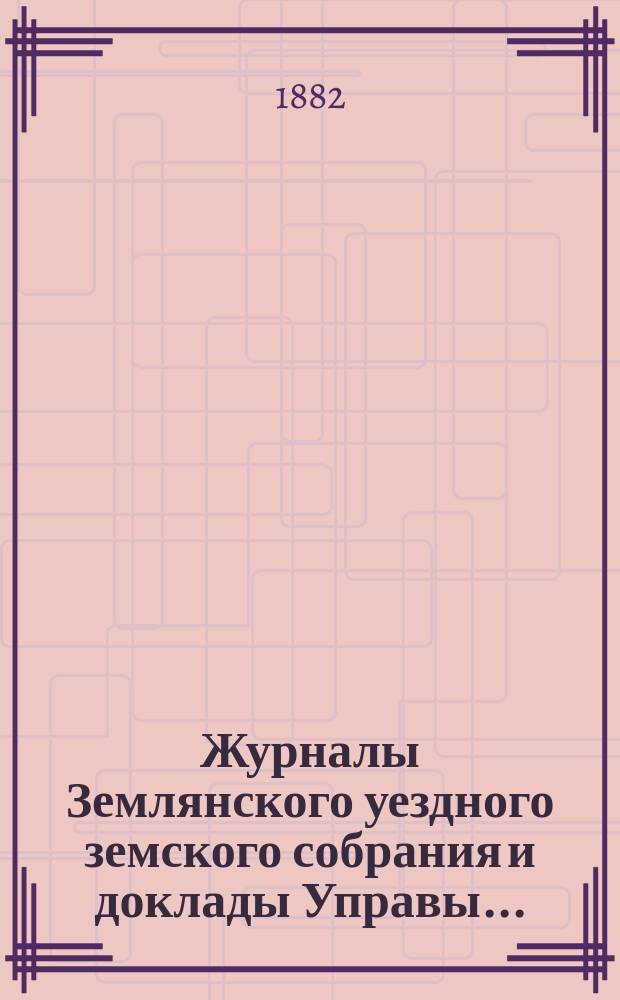 Журналы Землянского уездного земского собрания [и доклады Управы].. : С прил. чрезвычайных и очередной сессий 1881 года