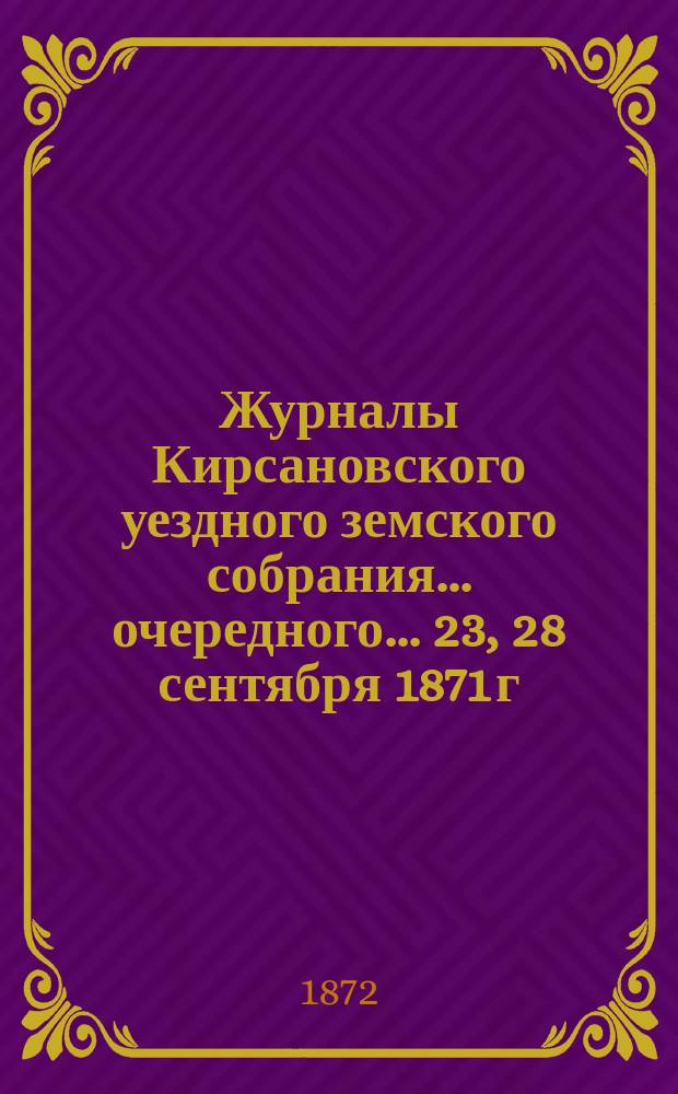 Журналы Кирсановского уездного земского собрания... очередного... [23, 28 сентября 1871 г., с подлежащими к ним приложениями]