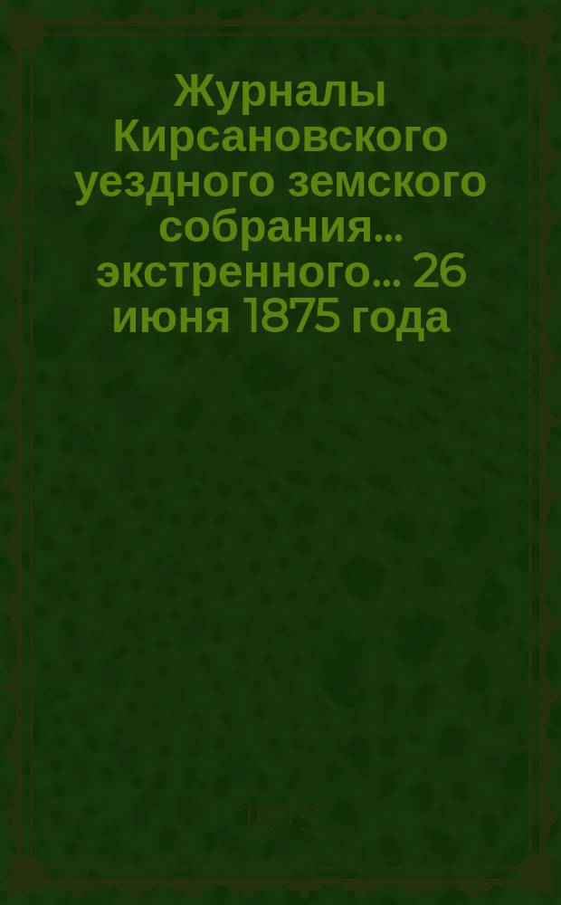 Журналы Кирсановского уездного земского собрания... экстренного... 26 июня 1875 года