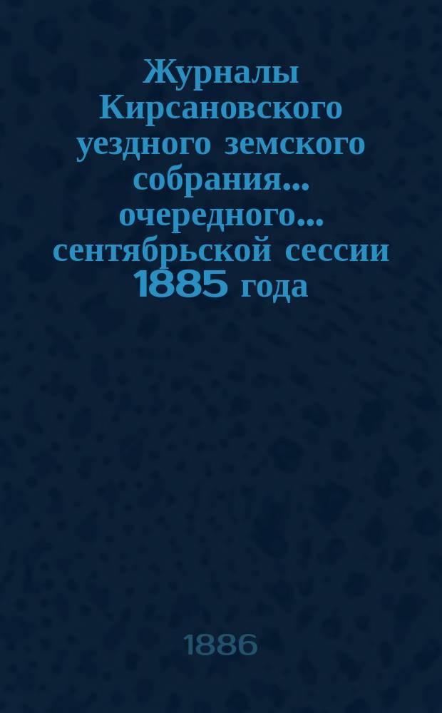 Журналы Кирсановского уездного земского собрания... очередного... сентябрьской сессии 1885 года