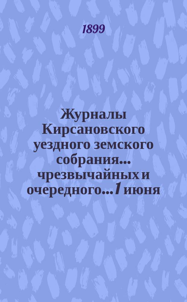 Журналы Кирсановского уездного земского собрания... чрезвычайных и очередного... 1 июня, 7-10 октября и 5 декабря 1898 года : чрезвычайных и очередного... 1 июня, 7-10 октября и 5 декабря 1898 года, с приложениями, земская смета и раскладка на 1899 год