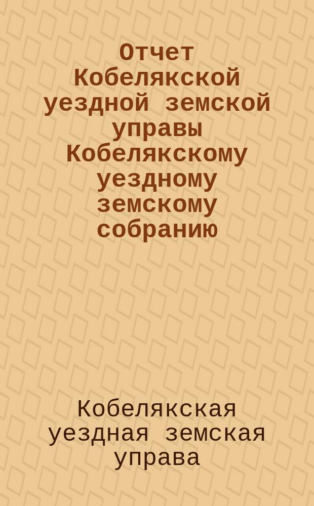 Отчет Кобелякской уездной земской управы Кобелякскому уездному земскому собранию...