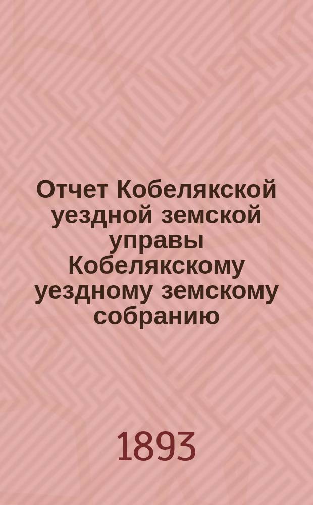 Отчет Кобелякской уездной земской управы Кобелякскому уездному земскому собранию... XXIX очередного созыва за 1892 год