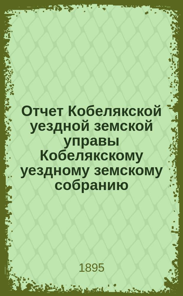 Отчет Кобелякской уездной земской управы Кобелякскому уездному земскому собранию... XXXI очередного созыва за 1894 год