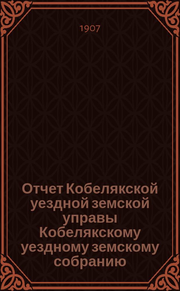Отчет Кобелякской уездной земской управы Кобелякскому уездному земскому собранию... XLIII очередного созыва за 1906 год. Ч. 2