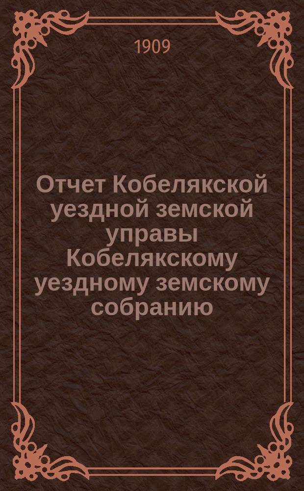 Отчет Кобелякской уездной земской управы Кобелякскому уездному земскому собранию... XLV очередного созыва за 1908 год