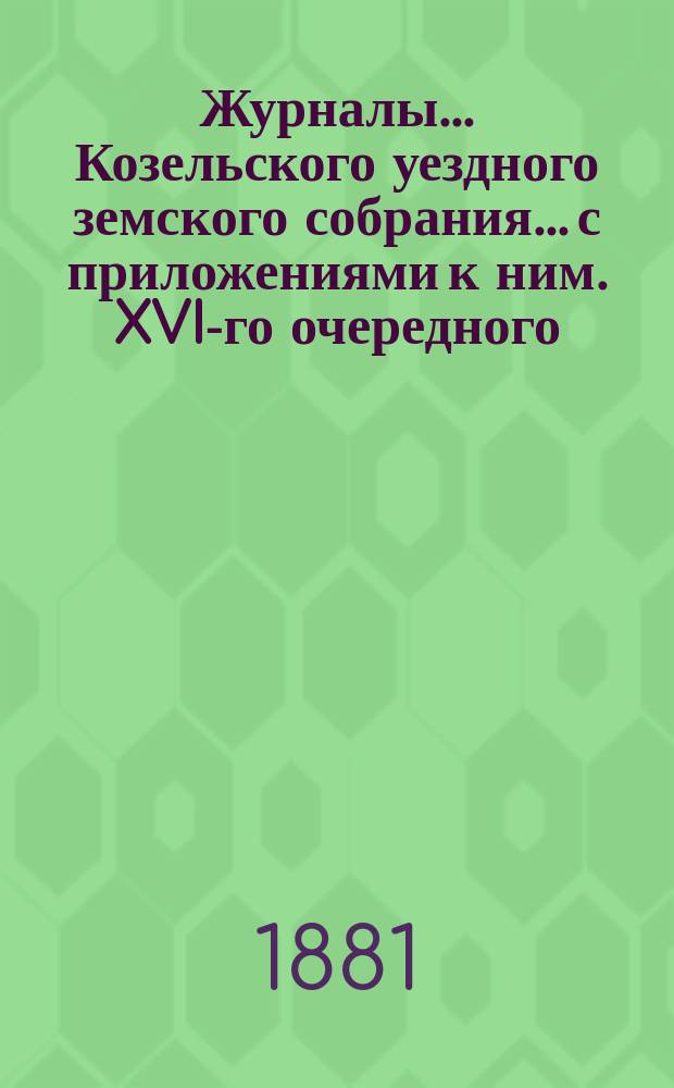 Журналы... Козельского уездного земского собрания... с приложениями к ним. XVI-го очередного... с 16 по 25 октября 1880 года